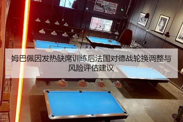 姆巴佩因发热缺席训练后法国对德战轮换调整与风险评估建议 - j9 game