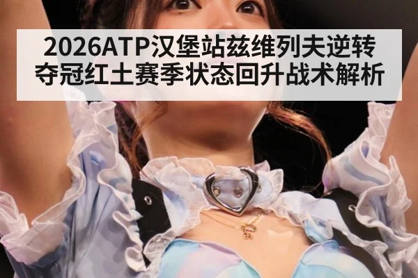2026ATP汉堡站兹维列夫逆转夺冠红土赛季状态回升战术解析