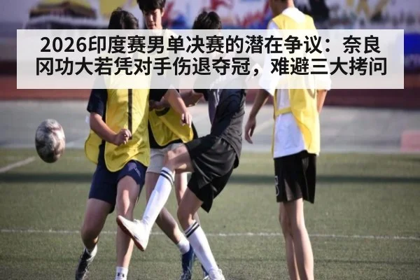 2026印度赛男单决赛的潜在争议：奈良冈功大若凭对手伤退夺冠，难避三大拷问