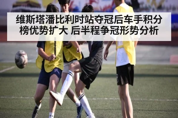 维斯塔潘比利时站夺冠后车手积分榜优势扩大 后半程争冠形势分析 | j9.com