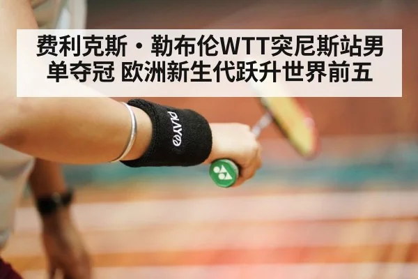 费利克斯·勒布伦WTT突尼斯站男单夺冠 欧洲新生代跃升世界前五 | j9 game