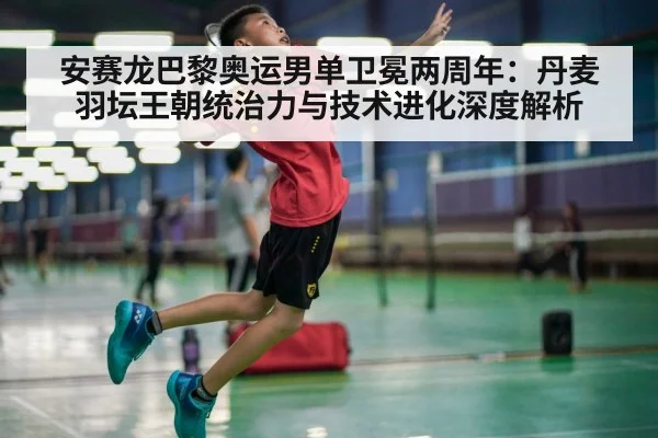 安赛龙巴黎奥运男单卫冕两周年：丹麦羽坛王朝统治力与技术进化深度解析 | j9 game