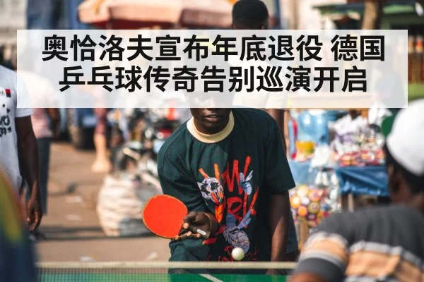 奥恰洛夫宣布年底退役 德国乒乓球传奇告别巡演开启 | j9 game