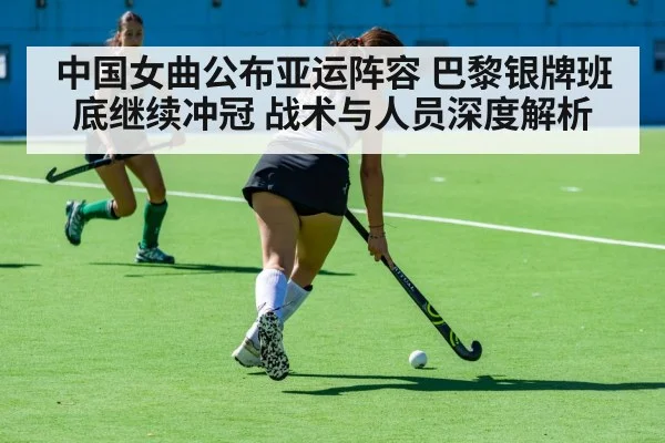 中国女曲公布亚运阵容 巴黎银牌班底继续冲冠 战术与人员深度解析 | j9 game