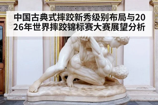 中国古典式摔跤新秀级别布局与2026年世界摔跤锦标赛大赛展望分析 | j9 game