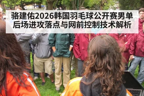骆建佑2026韩国羽毛球公开赛男单 后场进攻落点与网前控制技术解析（j9.com）