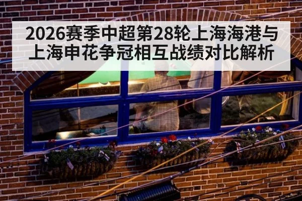 2026赛季中超第28轮上海海港与上海申花争冠相互战绩对比解析 | j9 game