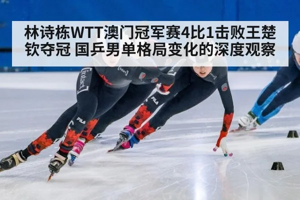 林诗栋WTT澳门冠军赛4比1击败王楚钦夺冠 国乒男单格局变化的深度观察
