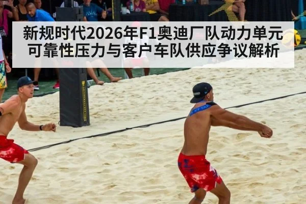 新规时代2026年F1奥迪厂队动力单元可靠性压力与客户车队供应争议解析