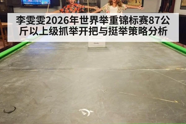 李雯雯2026年世界举重锦标赛87公斤以上级抓举开把与挺举策略分析